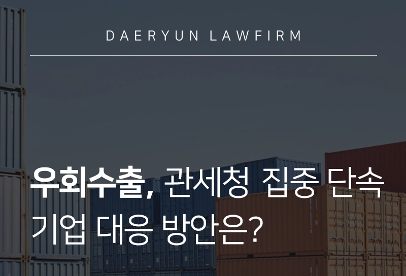 우회수출 | 국산둔갑 우회수출 집중 단속, 기업 대응 방안은?