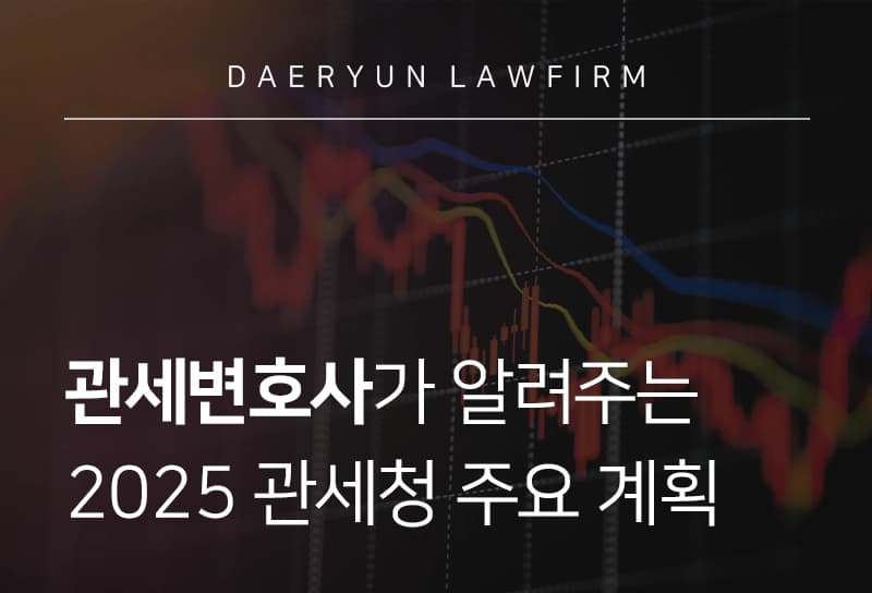 관세변호사 | 관세변호사가 알려주는 ‘2025 관세청 주요 계획’