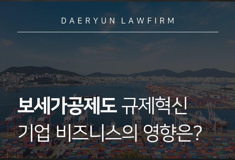 보세가공제도 | 관세청의 규제혁신, 기업 비즈니스에 어떤 기회 생길까?