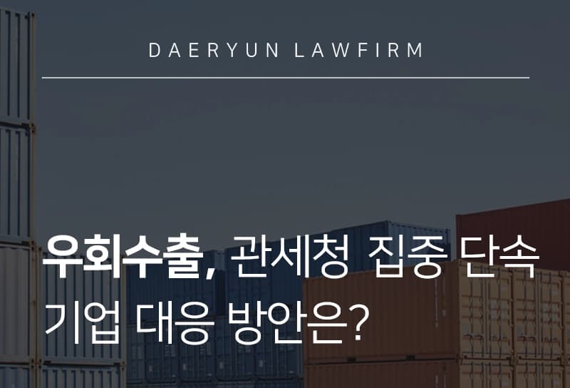 우회수출 | 국산둔갑 우회수출 집중 단속, 기업 대응 방안은?